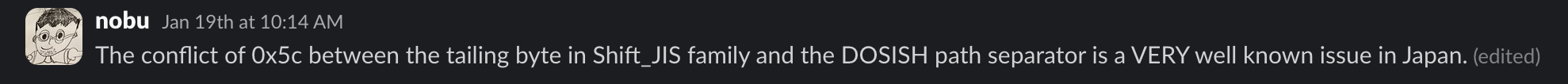 nobu: The conflict of `0x5c` between the trailing byte in Shift_JIS family and the DOSISH path separator is a VERY well known issue in Japan.
